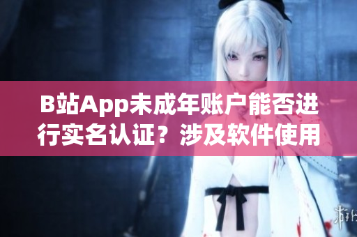 B站App未成年账户能否进行实名认证？涉及软件使用安全问题需关注