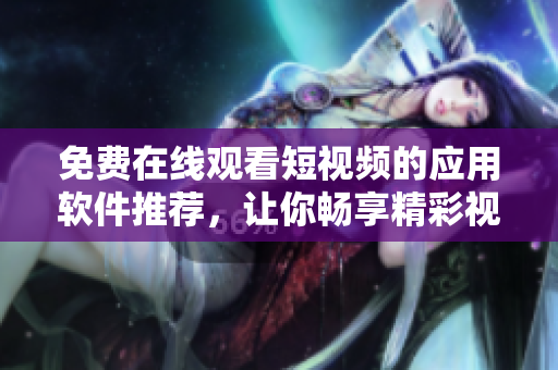 免费在线观看短视频的应用软件推荐，让你畅享精彩视听完美体验