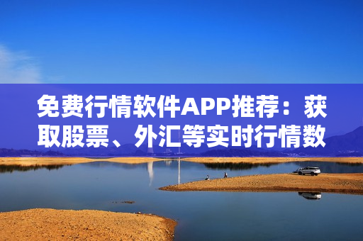 免费行情软件APP推荐：获取股票、外汇等实时行情数据