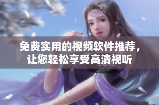 免费实用的视频软件推荐，让您轻松享受高清视听