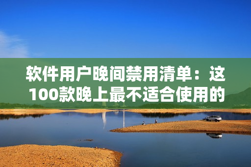 软件用户晚间禁用清单：这100款晚上最不适合使用的手机应用程序列表