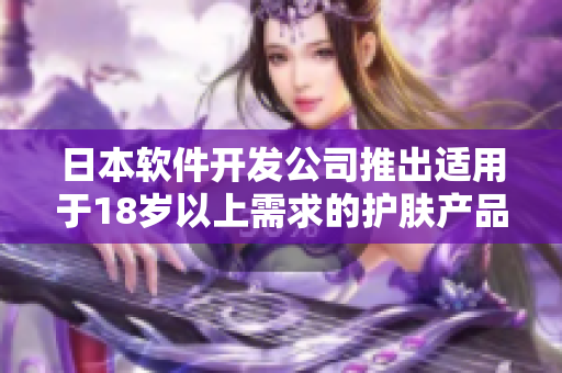日本软件开发公司推出适用于18岁以上需求的护肤产品