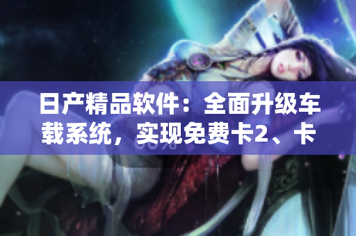 日产精品软件：全面升级车载系统，实现免费卡2、卡3、卡4服务