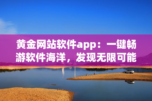黄金网站软件app：一键畅游软件海洋，发现无限可能
