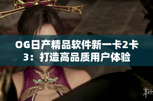 OG日产精品软件新一卡2卡3：打造高品质用户体验