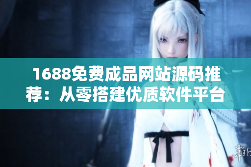 1688免费成品网站源码推荐：从零搭建优质软件平台