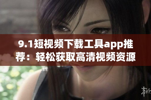9.1短视频下载工具app推荐：轻松获取高清视频资源