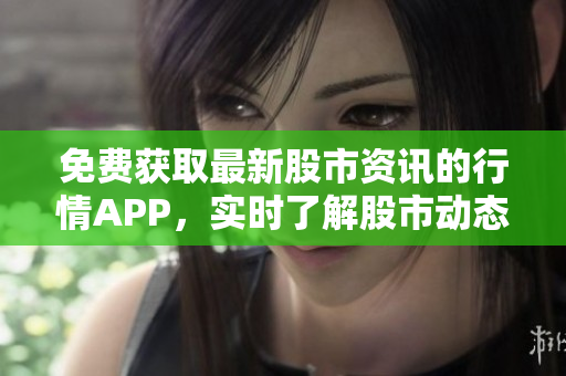 免费获取最新股市资讯的行情APP，实时了解股市动态