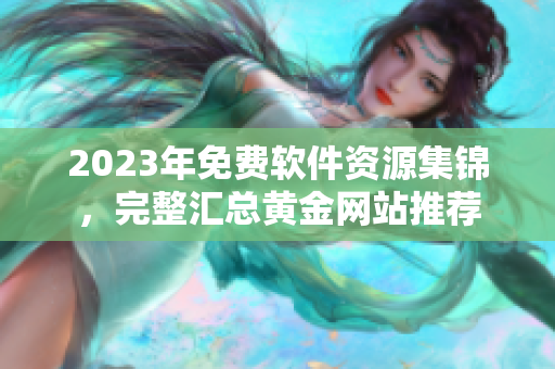 2023年免费软件资源集锦，完整汇总黄金网站推荐