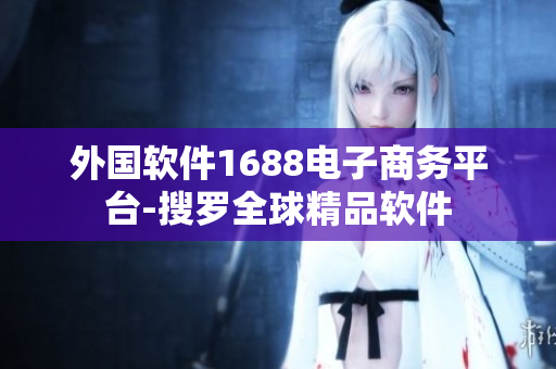 外国软件1688电子商务平台-搜罗全球精品软件