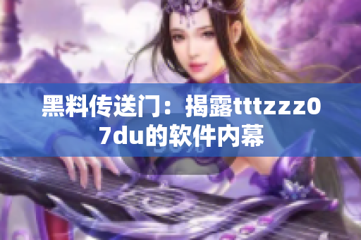 黑料传送门：揭露tttzzz07du的软件内幕