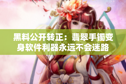黑料公开转正：翡翠手镯变身软件利器永远不会迷路