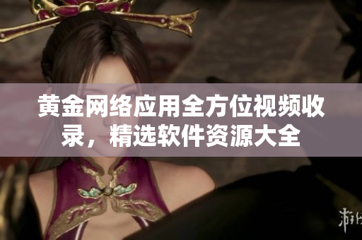 黄金网络应用全方位视频收录，精选软件资源大全