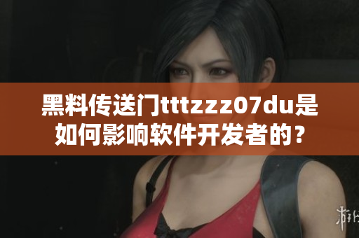 黑料传送门tttzzz07du是如何影响软件开发者的？