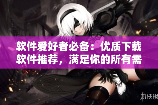 软件爱好者必备：优质下载软件推荐，满足你的所有需求
