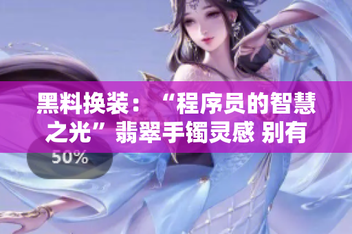黑料换装：“程序员的智慧之光”翡翠手镯灵感 别有洞天