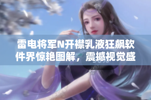 雷电将军N开襟乳液狂飙软件界惊艳图解，震撼视觉盛宴闪亮登场