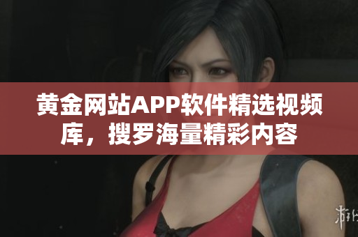 黄金网站APP软件精选视频库，搜罗海量精彩内容