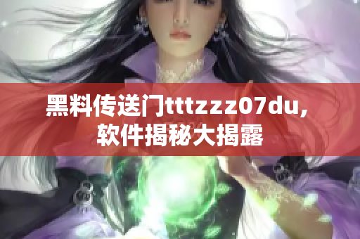 黑料传送门tttzzz07du, 软件揭秘大揭露
