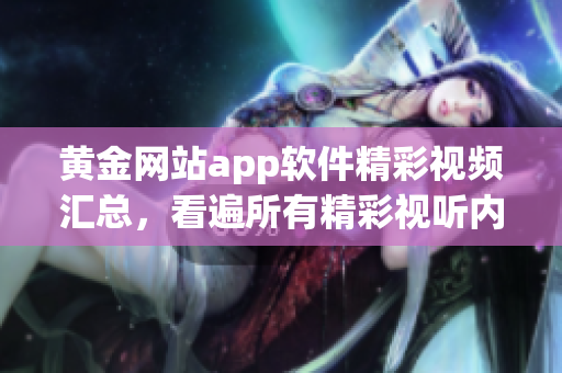 黄金网站app软件精彩视频汇总，看遍所有精彩视听内容