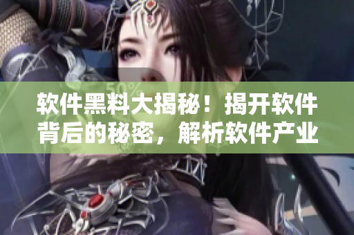 软件黑料大揭秘！揭开软件背后的秘密，解析软件产业内幕