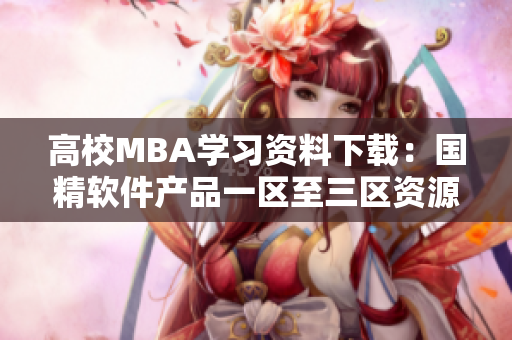 高校MBA学习资料下载：国精软件产品一区至三区资源获取