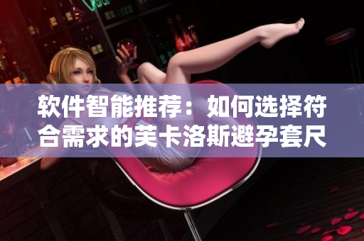 软件智能推荐：如何选择符合需求的芙卡洛斯避孕套尺寸？