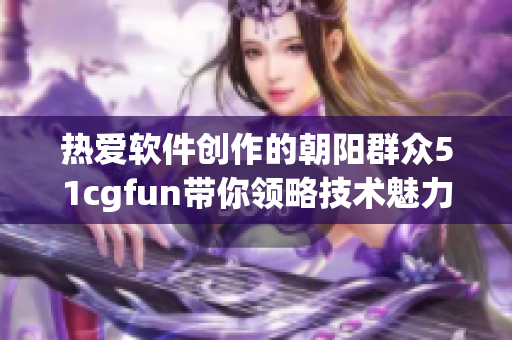 热爱软件创作的朝阳群众51cgfun带你领略技术魅力