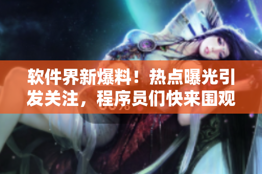软件界新爆料！热点曝光引发关注，程序员们快来围观最新剧情
