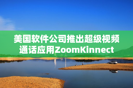 美国软件公司推出超级视频通话应用ZoomKinnect