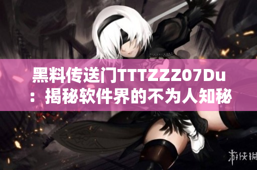 黑料传送门TTTZZZ07Du：揭秘软件界的不为人知秘闻