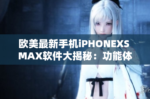 欧美最新手机iPHONEXS MAX软件大揭秘：功能体验一网打尽
