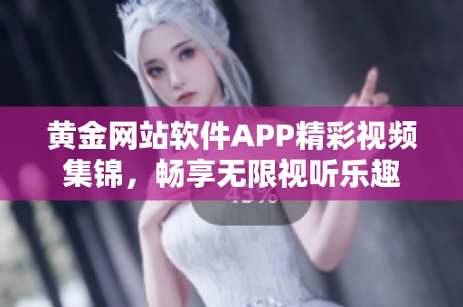 黄金网站软件APP精彩视频集锦，畅享无限视听乐趣