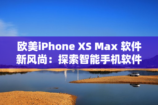 欧美iPhone XS Max 软件新风尚：探索智能手机软件世界