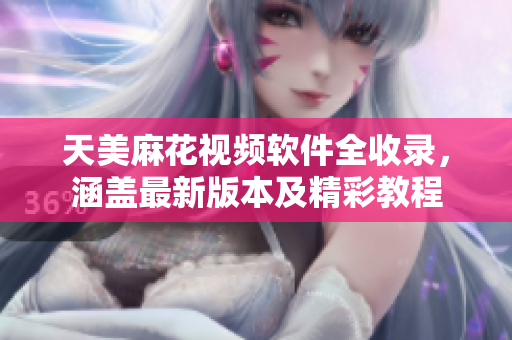 天美麻花视频软件全收录，涵盖最新版本及精彩教程