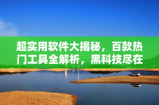超实用软件大揭秘，百款热门工具全解析，黑科技尽在其中