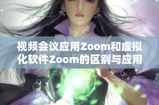 视频会议应用Zoom和虚拟化软件Zoom的区别与应用解析