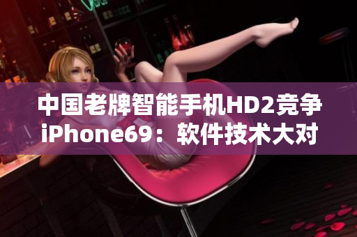 中国老牌智能手机HD2竞争iPhone69：软件技术大对决