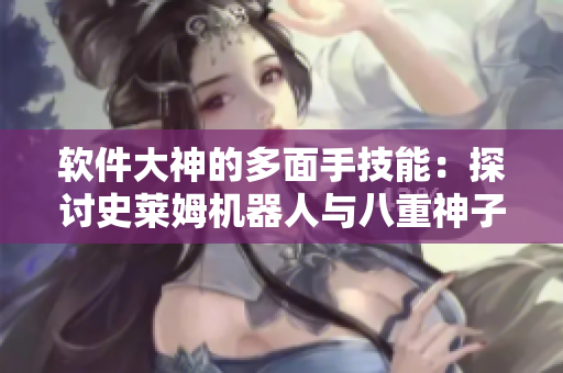 软件大神的多面手技能：探讨史莱姆机器人与八重神子的奇妙合作