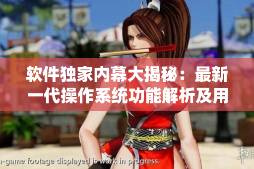 软件独家内幕大揭秘：最新一代操作系统功能解析及用户体验分享