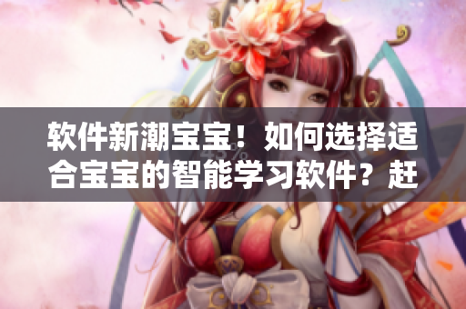 软件新潮宝宝！如何选择适合宝宝的智能学习软件？赶紧来了解吧！