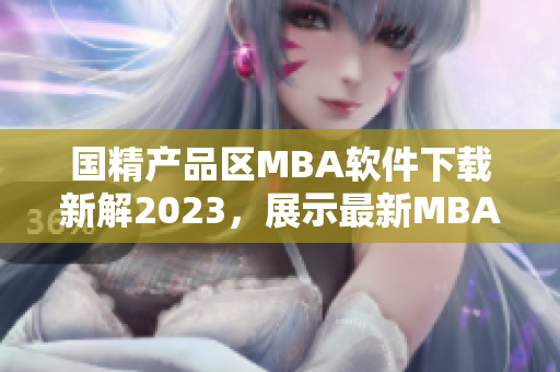 国精产品区MBA软件下载新解2023，展示最新MBA软件进展