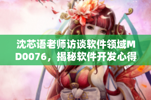 沈芯语老师访谈软件领域MD0076，揭秘软件开发心得