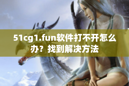 51cg1.fun软件打不开怎么办？找到解决方法