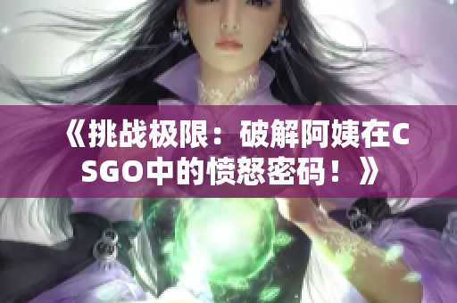 《挑战极限：破解阿姨在CSGO中的愤怒密码！》