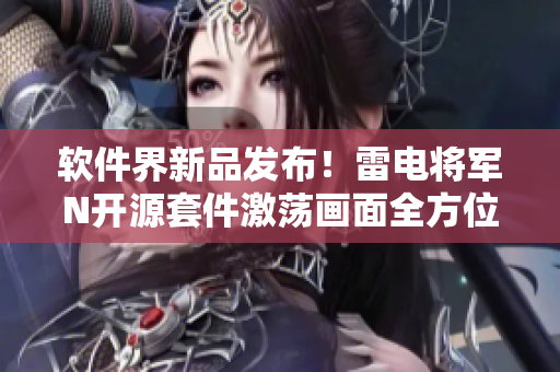 软件界新品发布！雷电将军N开源套件激荡画面全方位展示