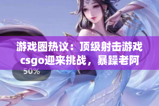 游戏圈热议：顶级射击游戏csgo迎来挑战，暴躁老阿姨引发热议
