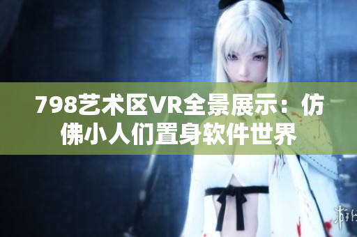 798艺术区VR全景展示：仿佛小人们置身软件世界