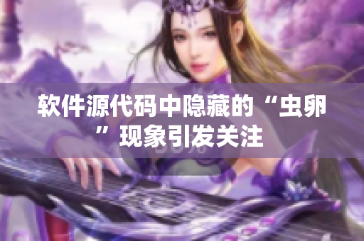 软件源代码中隐藏的“虫卵”现象引发关注 