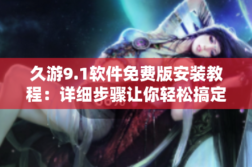 久游9.1软件免费版安装教程：详细步骤让你轻松搞定